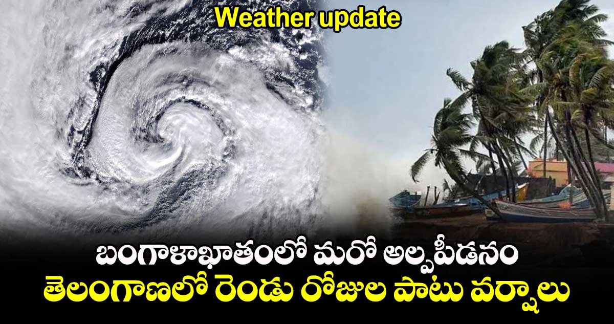 Weather update: బంగాళాఖాతంలో మరో అల్పపీడనం.... తెలంగాణలో రెండు రోజుల పాటు వర్షాలు