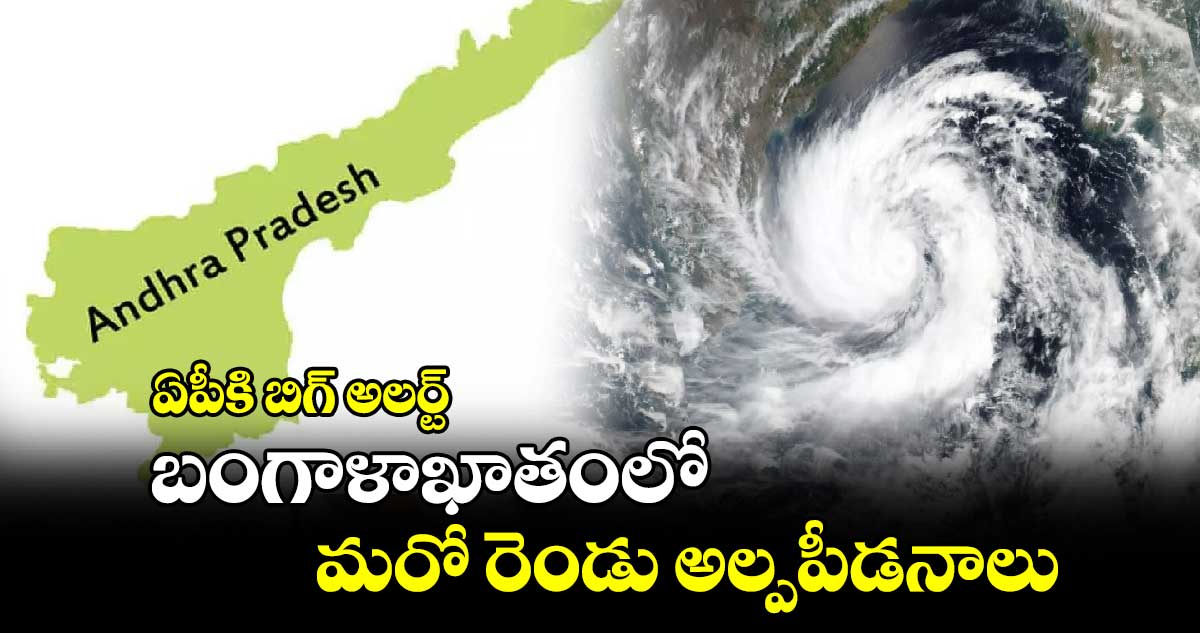 ఏపీకి బిగ్ అలర్ట్: బంగాళాఖాతంలో  మరో రెండు అల్పపీడనాలు