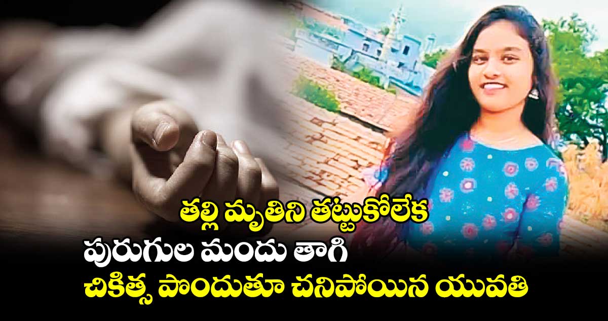 తల్లి మృతిని తట్టుకోలేక..పురుగుల మందు తాగి చికిత్స పొందుతూ చనిపోయిన యువతి  