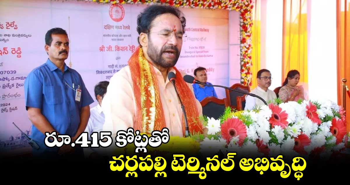 రూ.415 కోట్లతో చర్లపల్లి టెర్మినల్ అభివృద్ధి : కిషన్ రెడ్డి