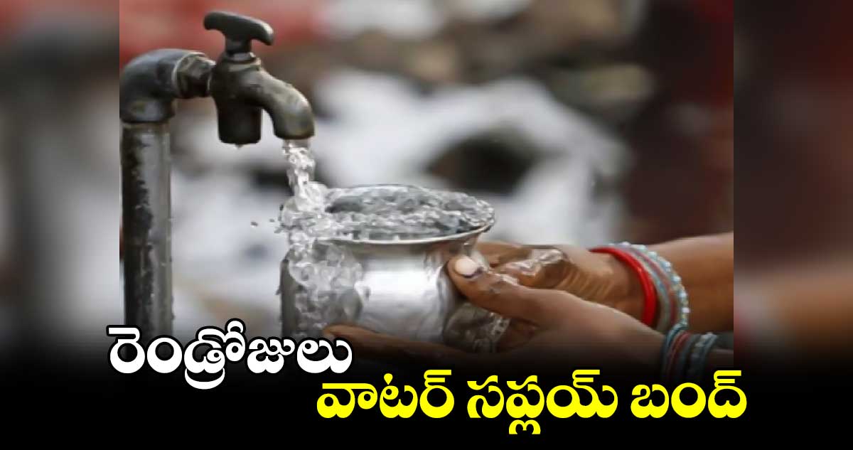 రెండ్రోజులు వాటర్​ సప్లయ్ ​బంద్