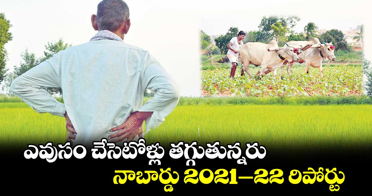 ఎవుసం చేసెటోళ్లు తగ్గుతున్నరు .. నాబార్డు 2021–22 రిపోర్టు