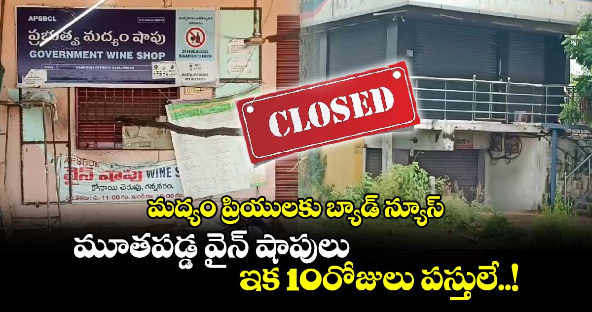 మద్యం ప్రియులకు బ్యాడ్ న్యూస్..మూతపడ్డ వైన్ షాపులు.. ఇక 10రోజులు పస్తులే..!