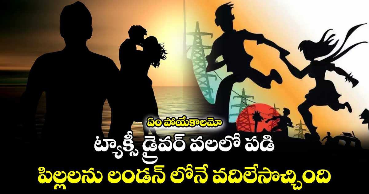 ఏం పోయేకాలమో: ట్యాక్సీ డ్రైవర్ వలలో పడి.. పిల్లలను లండన్ లోనే వదిలేసొచ్చింది.. 