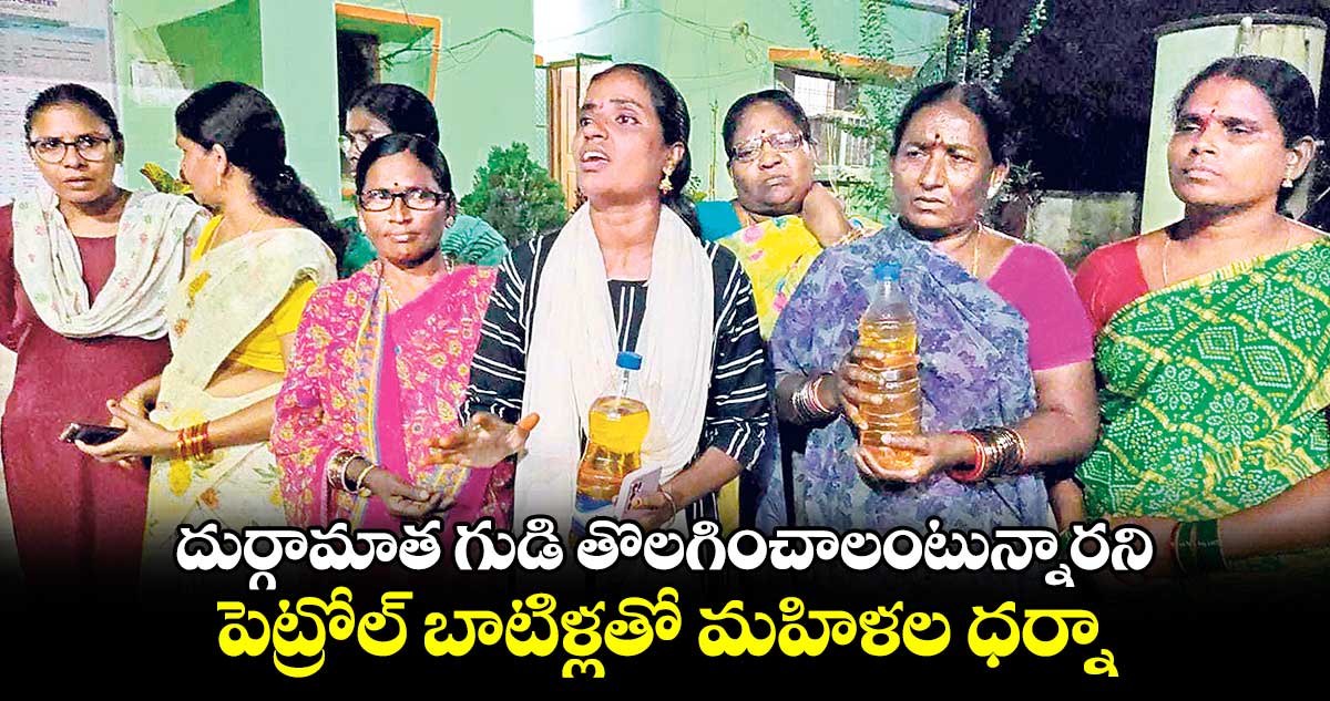 దుర్గామాత గుడి తొలగించాలంటున్నారని...పెట్రోల్‌ బాటిళ్లతో మహిళల ధర్నా