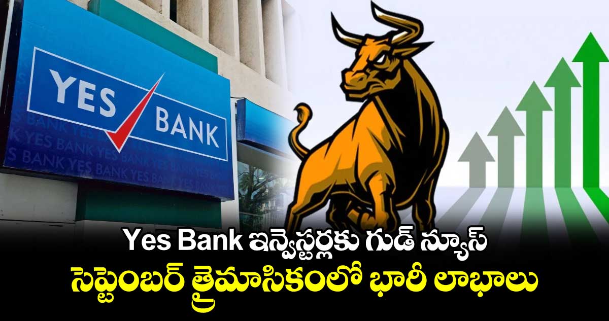 Yes Bank  ఇన్వెస్టర్లకు గుడ్ న్యూస్..సెప్టెంబర్ త్రైమాసికంలో భారీ లాభాలు.. 