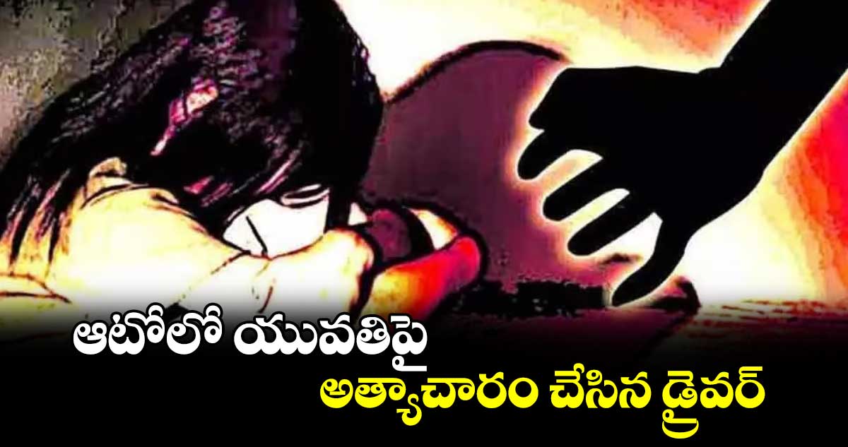 ఆటోలో  యువతిపై అత్యాచారం చేసిన డ్రైవర్