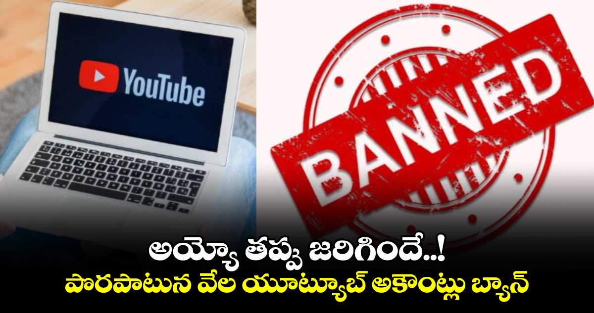 అయ్యో తప్పు జరిగిందే..! పొరపాటున వేల యూట్యూబ్ అకౌంట్లు బ్యాన్