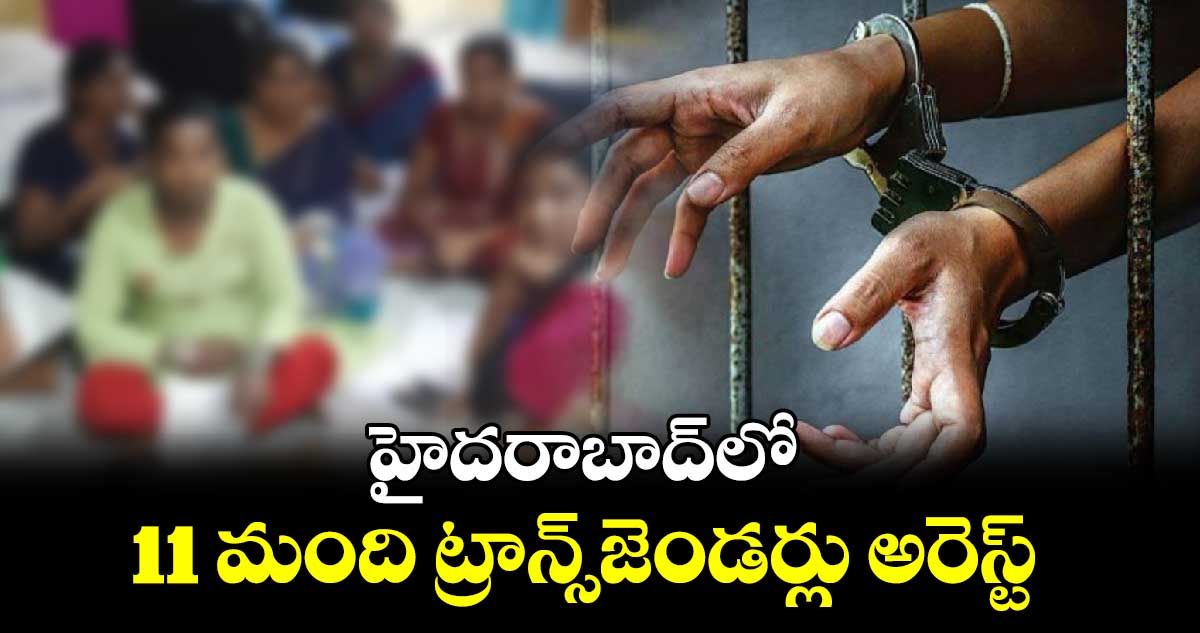 హైదరాబాద్‌లో 11 మంది ట్రాన్స్‌జెండర్లు అరెస్ట్