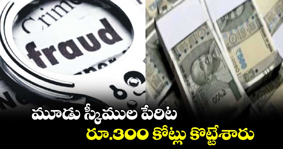 మూడు స్కీముల పేరిట రూ.300 కోట్లు కొట్టేశారు