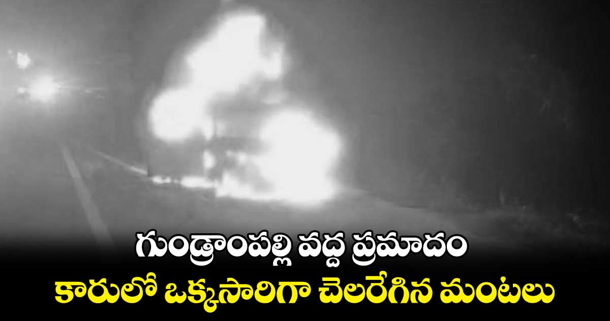 గుండ్రాంపల్లి వద్ద ప్రమాదం: కారులో ఒక్కసారిగా చెలరేగిన మంటలు