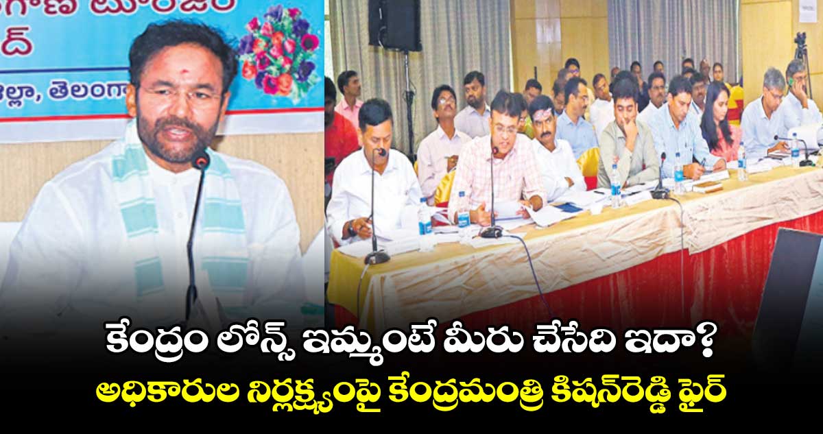 కేంద్రం లోన్స్ ఇమ్మంటే మీరు చేసేది ఇదా?..అధికారుల నిర్లక్ష్యంపై కేంద్రమంత్రి కిషన్​రెడ్డి ఫైర్