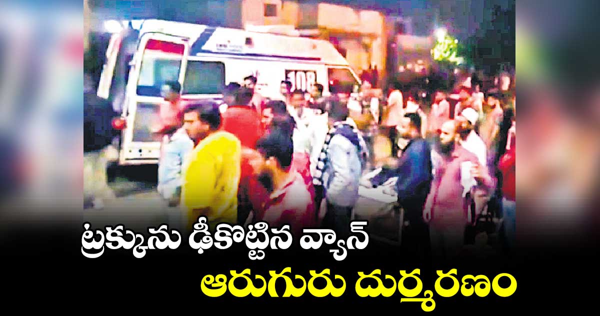 ట్రక్కును ఢీకొట్టిన వ్యాన్..ఆరుగురు దుర్మరణం