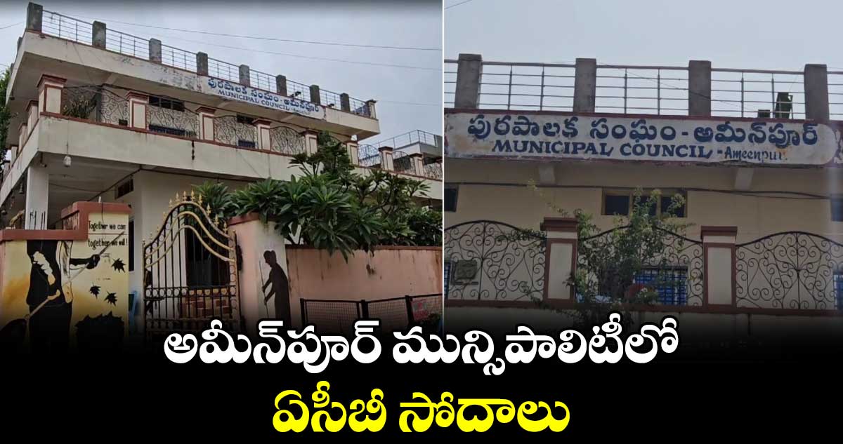 అమీన్ పూర్ మున్సిపాలిటీలో  ఏసీబీ సోదాలు