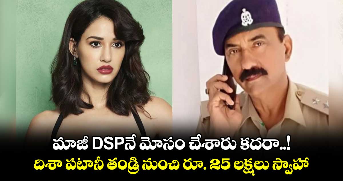 మాజీ DSPనే మోసం చేశారు కదరా..! దిశా పటానీ తండ్రి నుంచి రూ. 25 లక్షలు స్వాహా