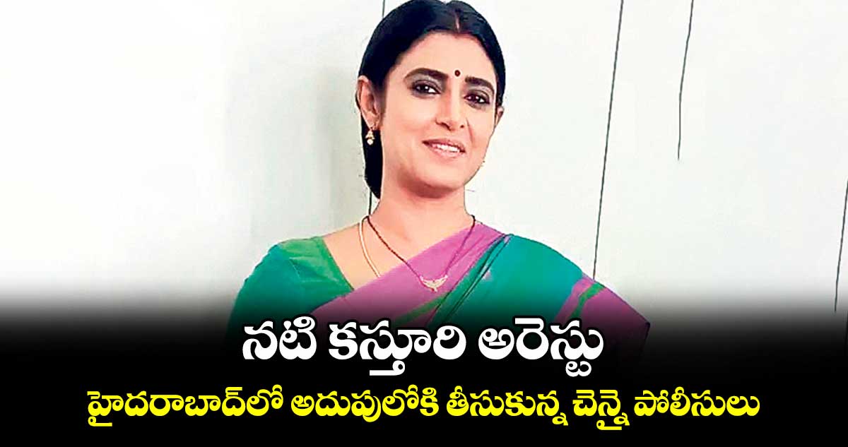 నటి కస్తూరి అరెస్టు .. హైదరాబాద్​లో అదుపులోకి తీసుకున్న చెన్నై పోలీసులు