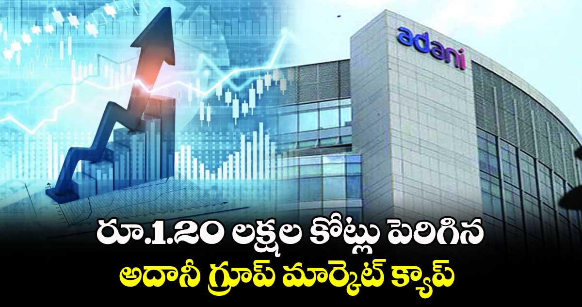 Adani Group: రూ.1.20 లక్షల కోట్లు పెరిగిన అదానీ గ్రూప్ మార్కెట్ క్యాప్ 