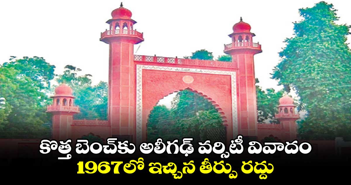 కొత్త బెంచ్‎కు అలీగఢ్ వర్సిటీ వివాదం.. 1967లో ఇచ్చిన తీర్పు రద్దు 