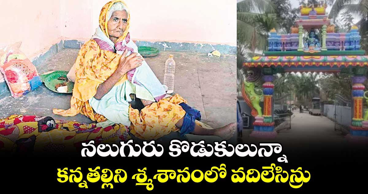 నలుగురు కొడుకులున్నా.. కన్నతల్లిని శ్మశానంలో వదిలేసిన్రు