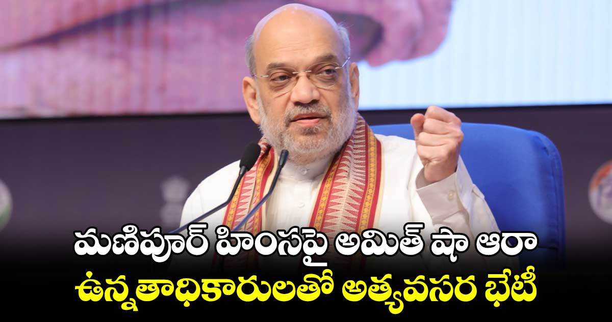 మణిపూర్ హింసపై అమిత్ షా ఆరా: ఉన్నతాధికారులతో అత్యవసర భేటీ