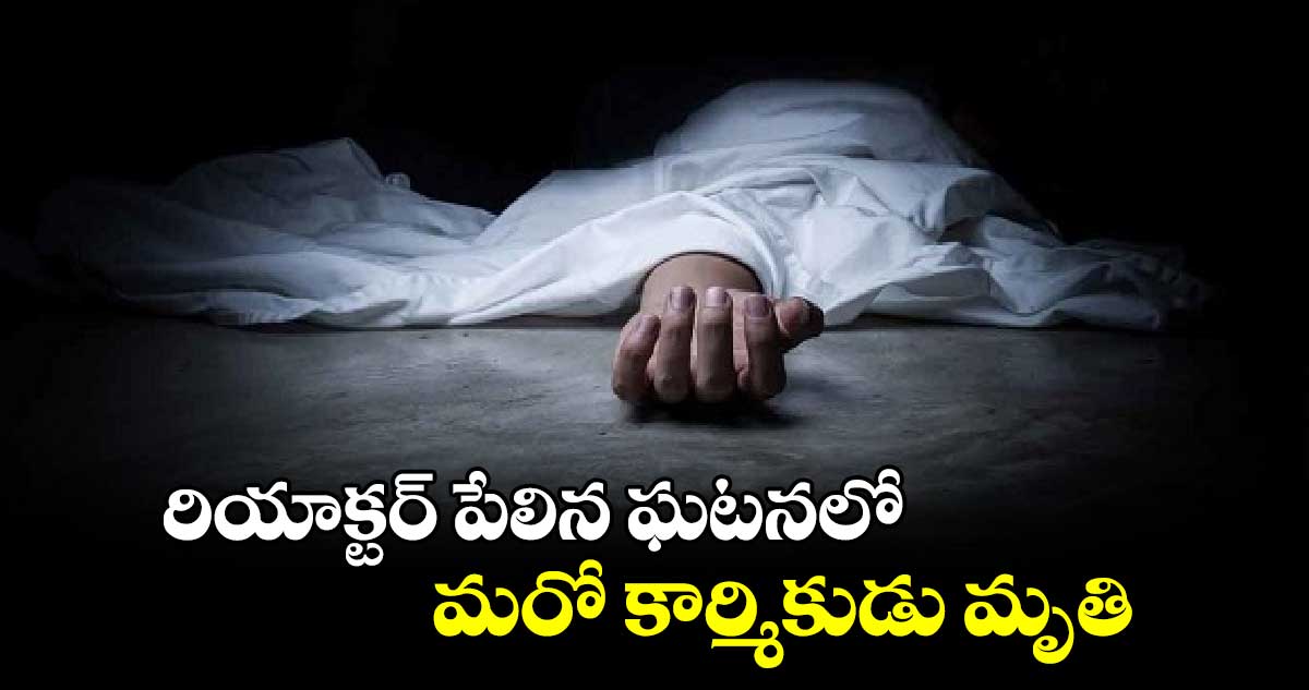 రియాక్టర్ పేలిన ఘటనలో.. మరో కార్మికుడు మృతి