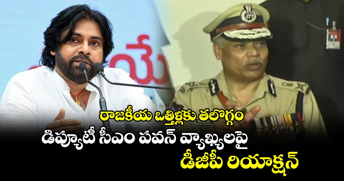 రాజకీయ ఒత్తిళ్లకు తలొగ్గం: డిప్యూటీ సీఎం పవన్ వ్యాఖ్యలపై డీజీపీ రియాక్షన్.. 