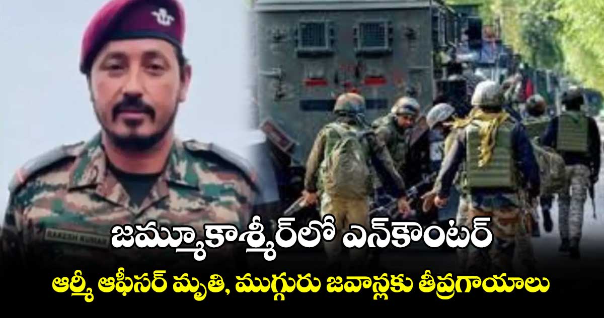 జమ్మూకాశ్మీర్⁬లో ఎన్⁬కౌంటర్..ఆర్మీ ఆఫీసర్ మృతి, ముగ్గురు జవాన్లకు తీవ్రగాయాలు 