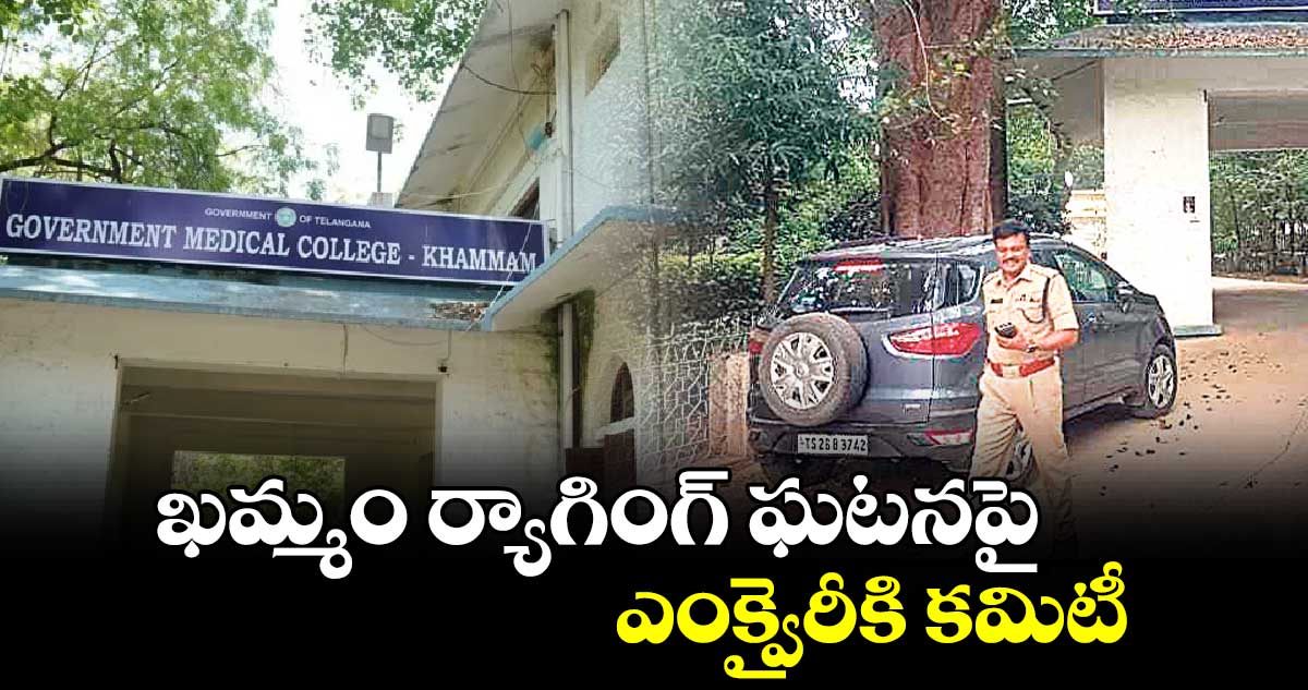 ఖమ్మం ర్యాగింగ్‌‌‌‌ ఘటనపై ఎంక్వైరీకి కమిటీ