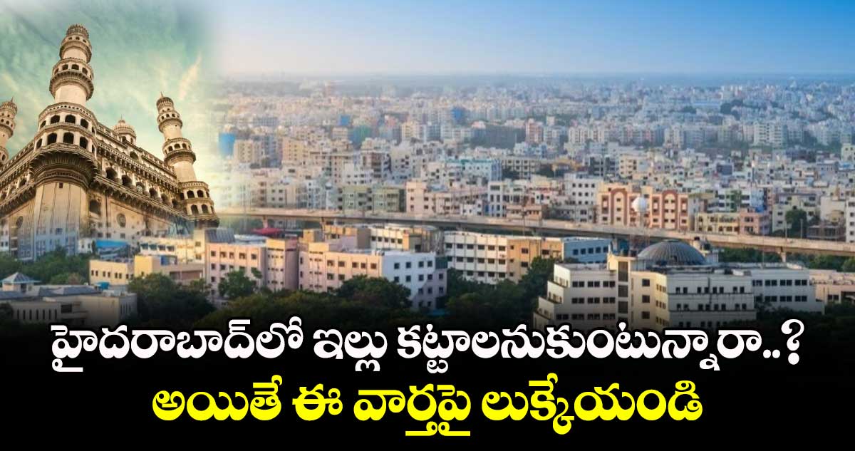 హైదరాబాద్⁬లో ఇల్లు కట్టాలనుకుంటున్నారా..? అయితే ఈ వార్తపై లుక్కేయండి 