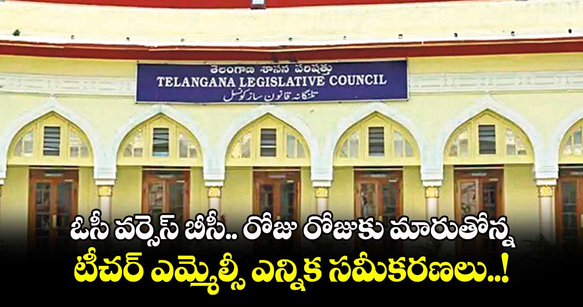 ఓసీ వర్సెస్ బీసీ.. రోజు రోజుకు మారుతోన్న టీచర్ ఎమ్మెల్సీ ఎన్నిక సమీకరణలు..!