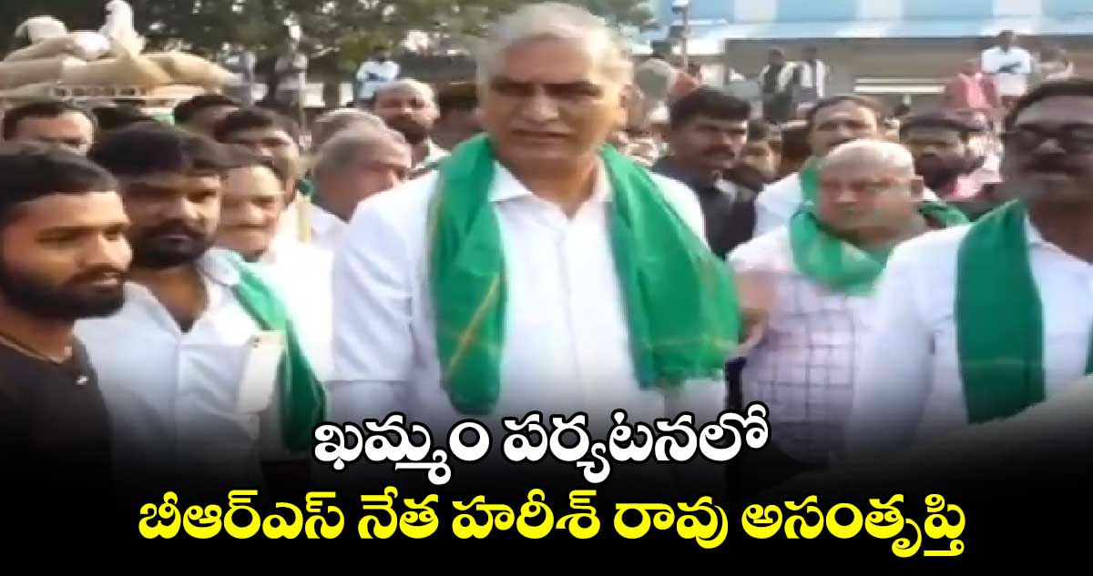 ఖమ్మం పర్యటనలో బీఆర్​ఎస్​ నేత హరీశ్​ రావు అసంతృప్తి..