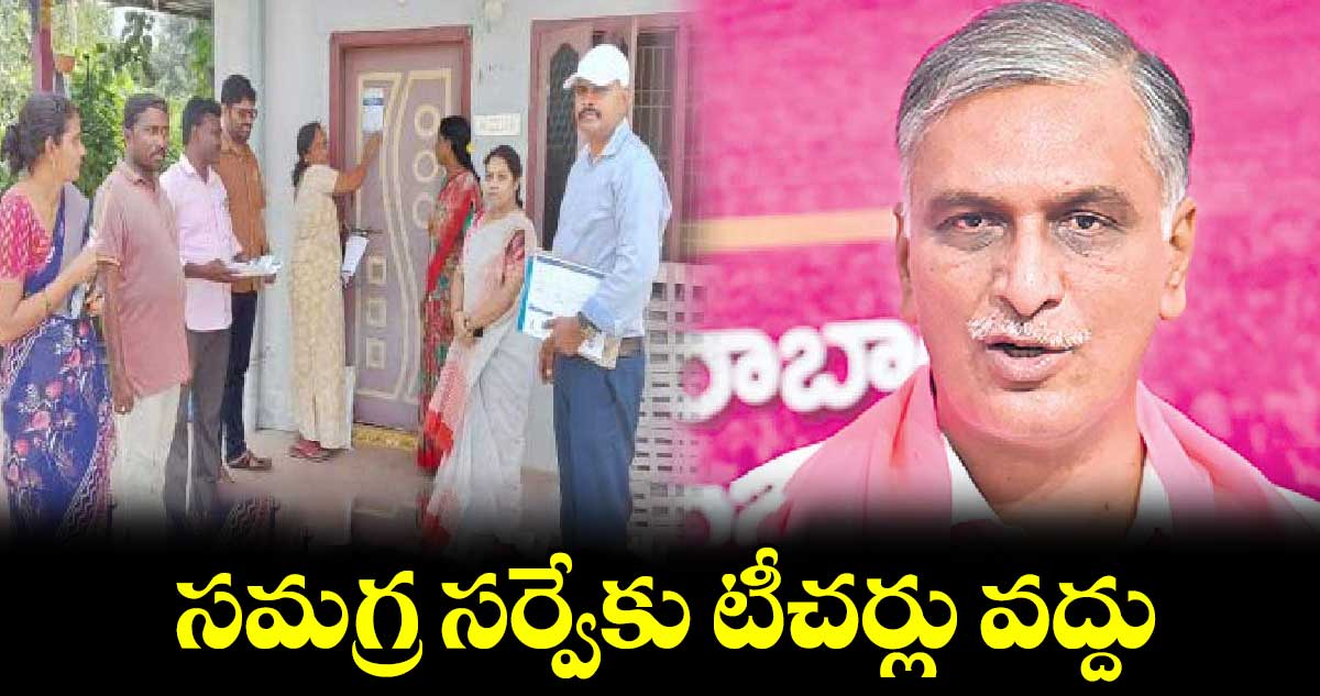 సమగ్ర సర్వేకు టీచర్లు వద్దు : ఎమ్మెల్యే హరీశ్ రావు