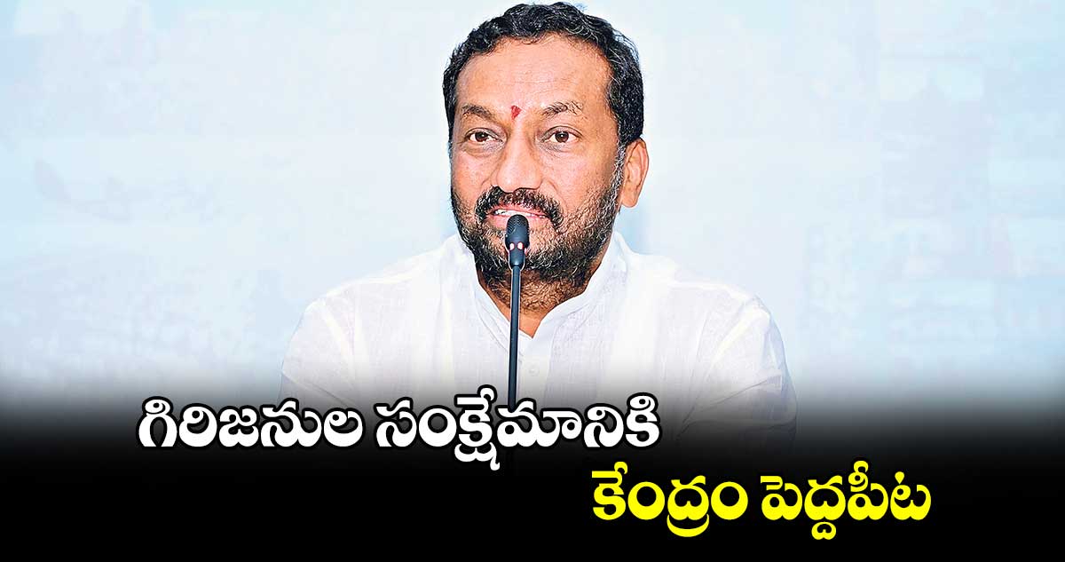 గిరిజనుల సంక్షేమానికి  కేంద్రం పెద్దపీట