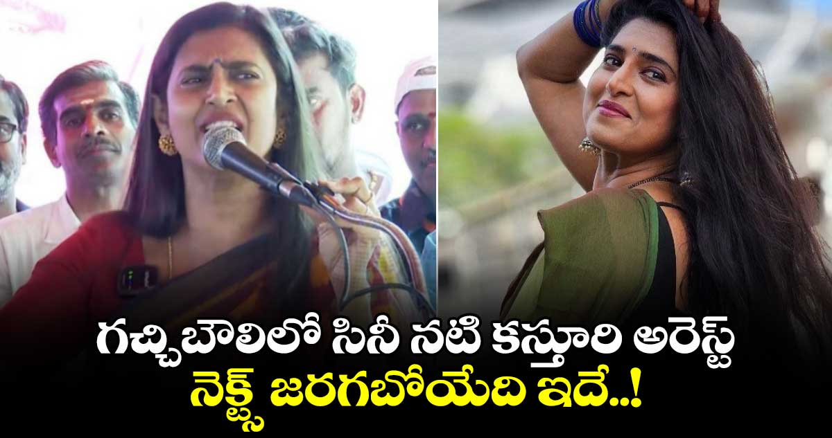 గచ్చిబౌలిలో సినీ నటి కస్తూరి అరెస్ట్.. నెక్ట్స్ జరగబోయేది ఇదే..!