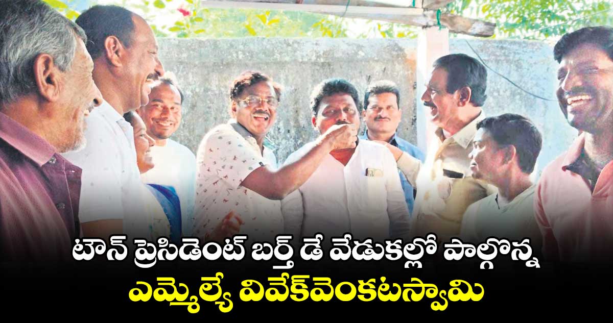 ​టౌన్​ ప్రెసిడెంట్​ బర్త్​ డే వేడుకల్లో పాల్గొన్న ఎమ్మెల్యే  వివేక్​వెంకటస్వామి