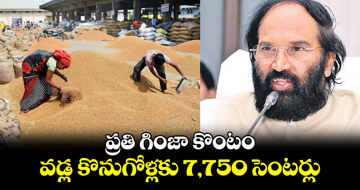 ప్రతి గింజా కొంటం, వడ్ల కొనుగోళ్లకు 7,750 సెంటర్లు: మంత్రి ఉత్తమ్