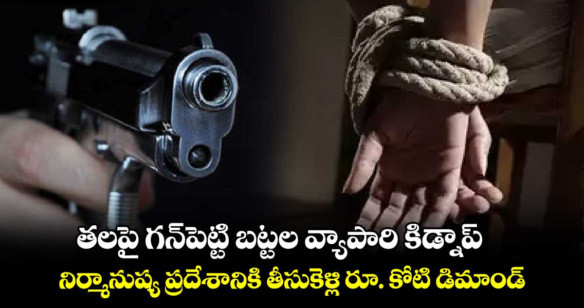 తలపై గన్​పెట్టి బట్టల వ్యాపారి కిడ్నాప్..నిర్మానుష్య ప్రదేశానికి తీసుకెళ్లి రూ. కోటి డిమాండ్  