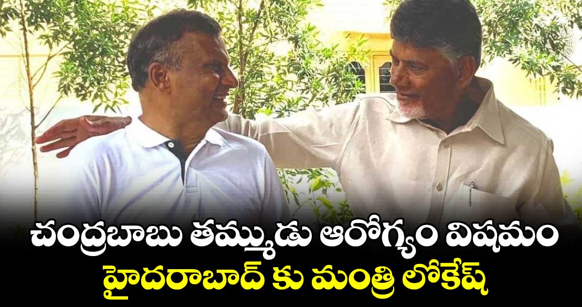 చంద్రబాబు తమ్ముడు ఆరోగ్యం విషమం : హైదరాబాద్ కు మంత్రి లోకేష్