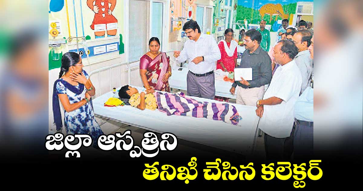 జిల్లా ఆస్పత్రిని తనిఖీ చేసిన కలెక్టర్​