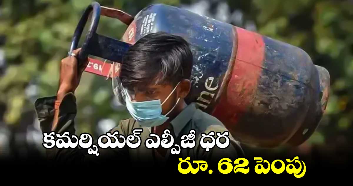 కమర్షియల్​ ఎల్పీజీ ధర రూ. 62 పెంపు