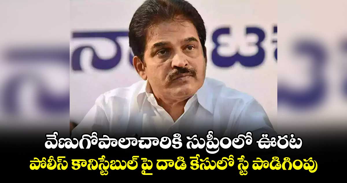 వేణుగోపాలాచారికి సుప్రీంలో ఊరట..పోలీస్ కానిస్టేబుల్ పై దాడి కేసులో స్టే పొడిగింపు