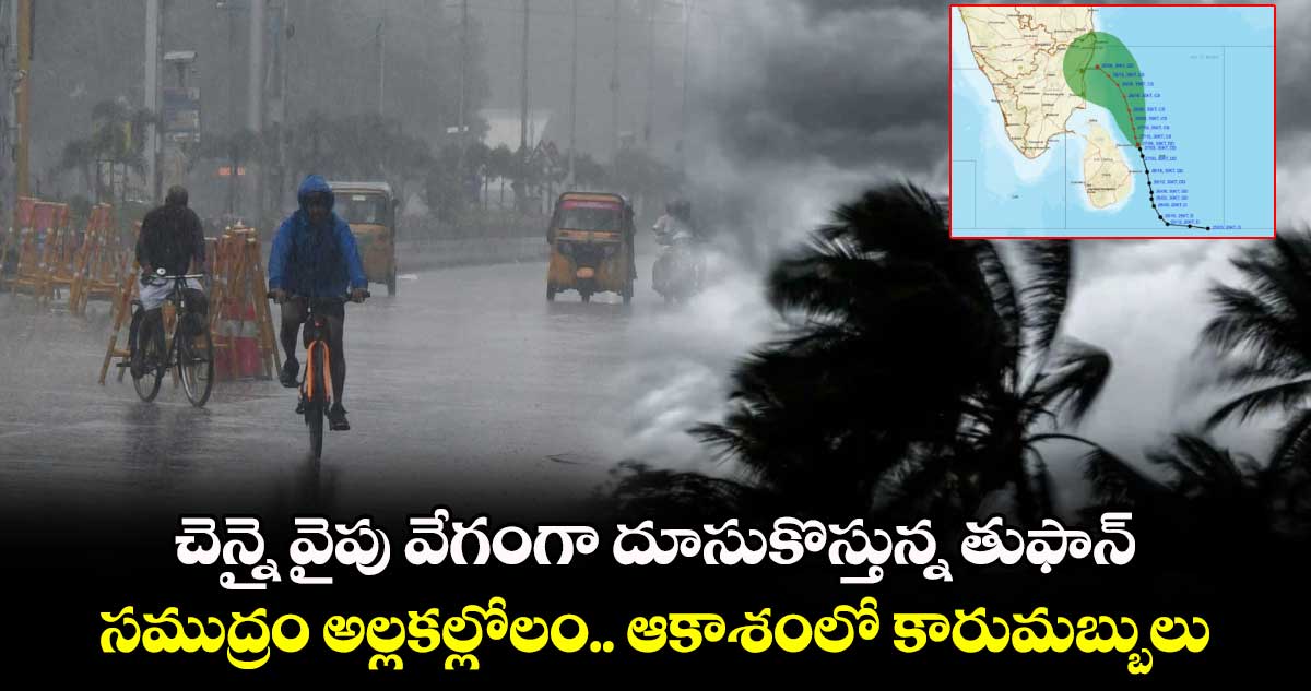 చెన్నై  వైపు వేగంగా దూసుకొస్తున్న తుఫాన్.. సముద్రం అల్లకల్లోలం.. ఆకాశంలో కారుమబ్బులు