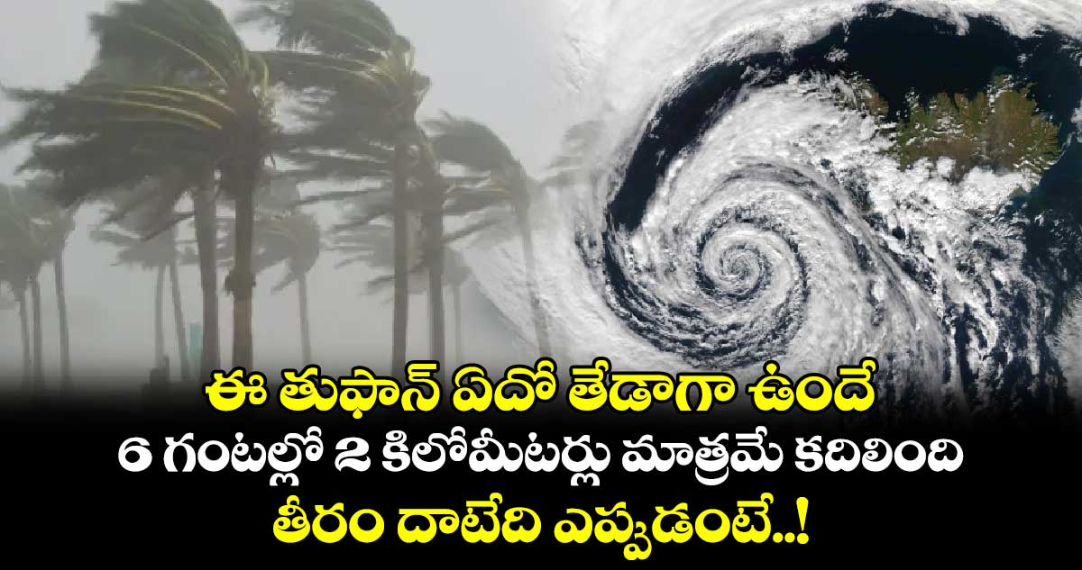 ఈ తుఫాన్ ఏదో తేడాగా ఉందే.. 6 గంటల్లో 2 కిలోమీటర్లు మాత్రమే కదిలింది.. తీరం దాటేది ఎప్పుడంటే..!