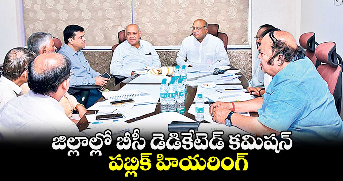 జిల్లాల్లో బీసీ డెడికేటెడ్ కమిషన్ పబ్లిక్ హియరింగ్