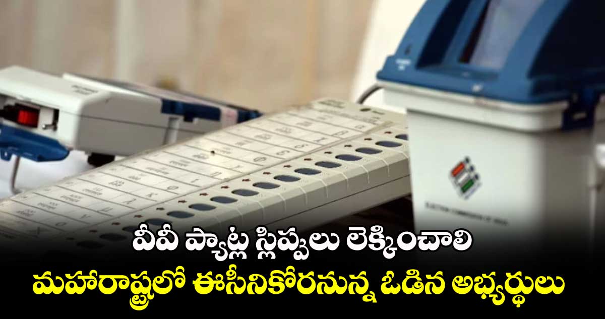 వీవీ ప్యాట్ల స్లిప్పులు లెక్కించాలి మహారాష్ట్రలో ఈసీనికోరనున్న ఓడిన అభ్యర్థులు 