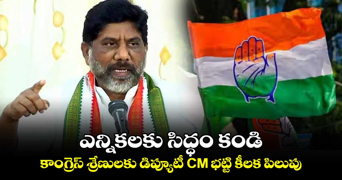 ఎన్నికలకు సిద్ధం కండి.. కాంగ్రెస్ శ్రేణులకు డిప్యూటీ CM భట్టి కీలక పిలుపు