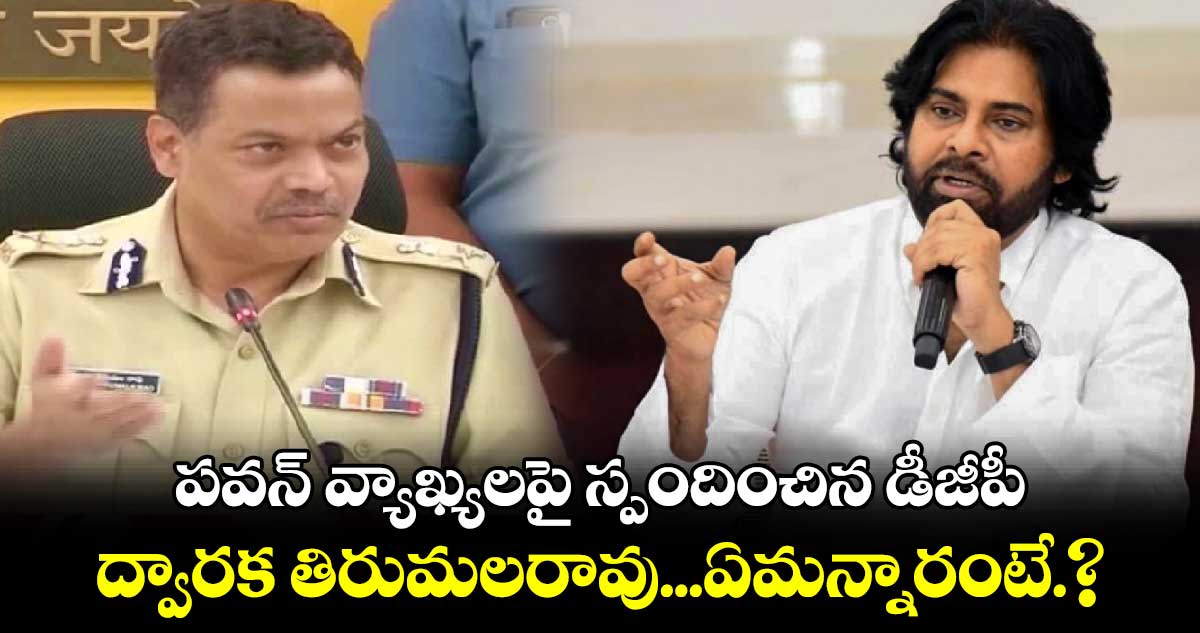 పవన్ వ్యాఖ్యలపై స్పందించిన డీజీపీ ద్వారక తిరుమలరావు...ఏమన్నారంటే.?