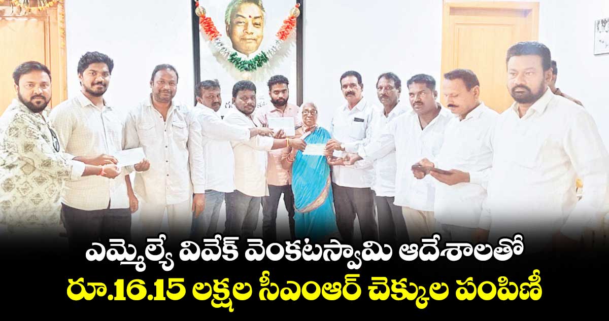 ఎమ్మెల్యే వివేక్​ వెంకటస్వామి ఆదేశాలతో..రూ.16.15 లక్షల సీఎంఆర్ చెక్కుల పంపిణీ