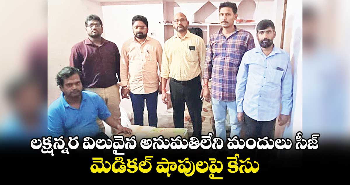 లక్షన్నర విలువైన అనుమతిలేని మందులు సీజ్.. మెడికల్  షాపులపై కేసు