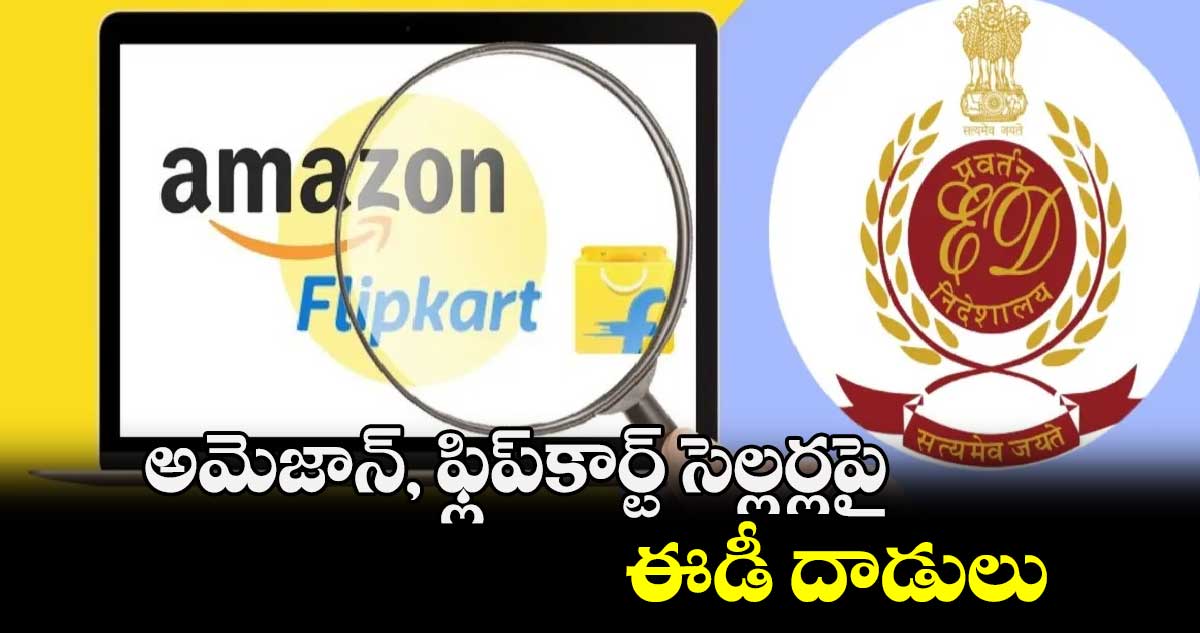 అమెజాన్‌‌‌‌‌‌‌‌, ఫ్లిప్‌‌‌‌‌‌‌‌కార్ట్‌‌‌‌‌‌‌‌ సెల్లర్లపై ఈడీ దాడులు